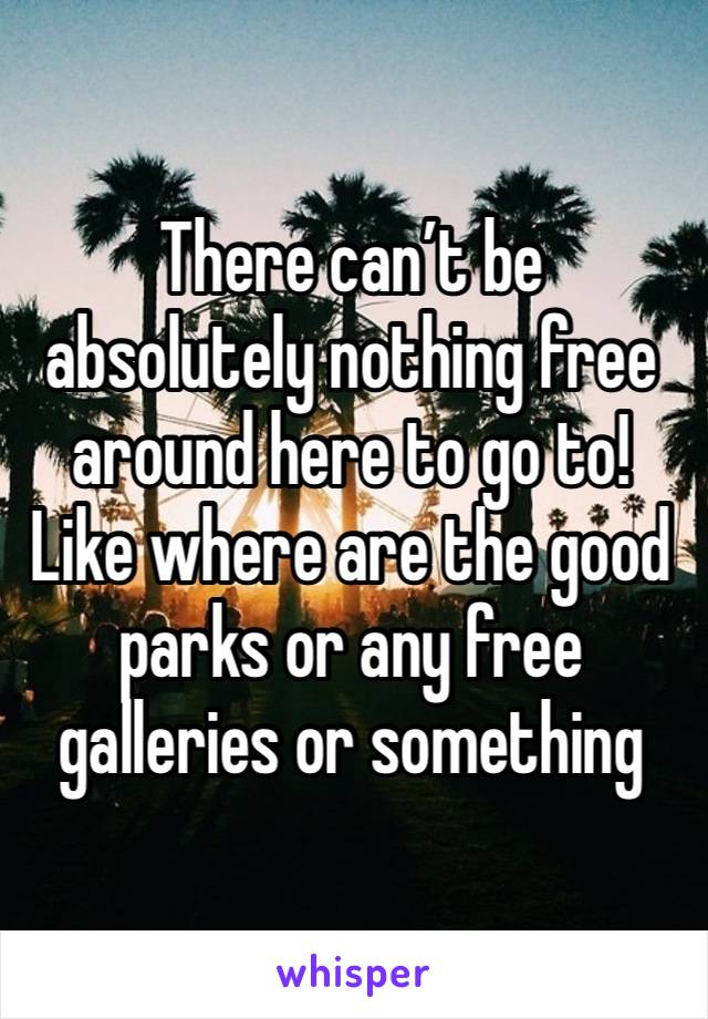 There can’t be absolutely nothing free around here to go to!
Like where are the good parks or any free galleries or something 