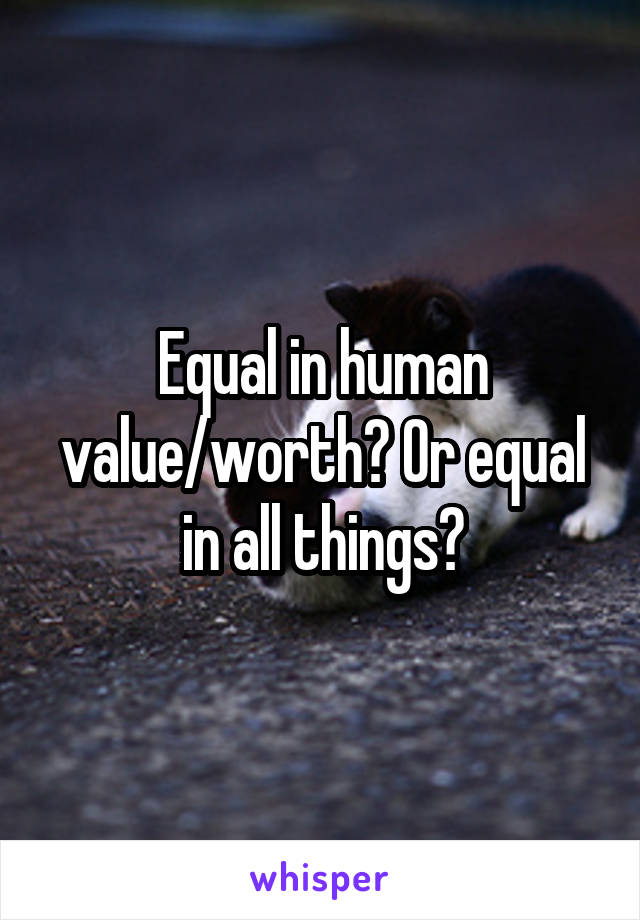 Equal in human value/worth? Or equal in all things?