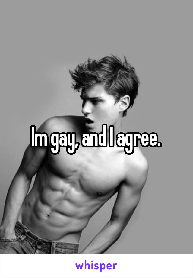 Im gay, and I agree. 
