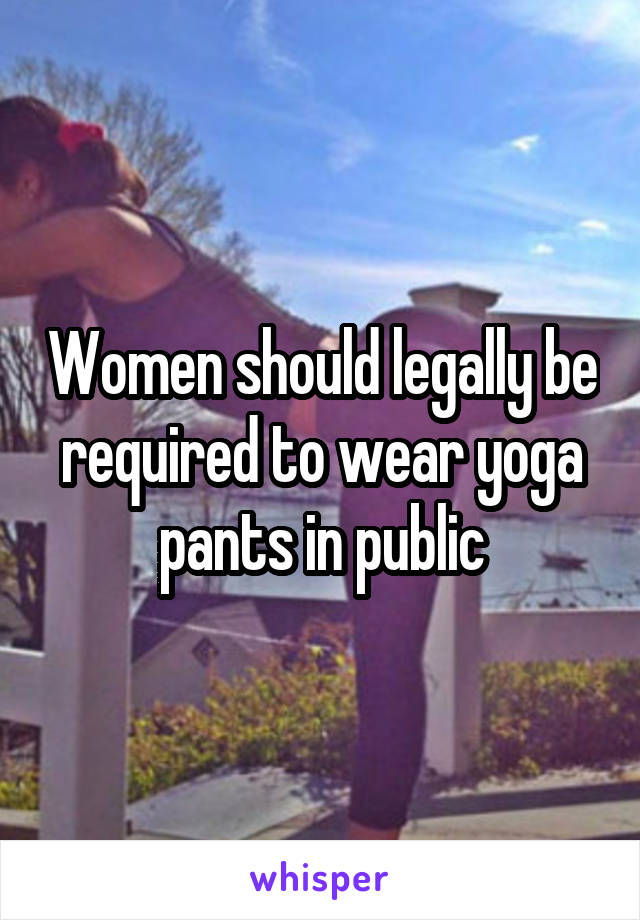 Women should legally be required to wear yoga pants in public