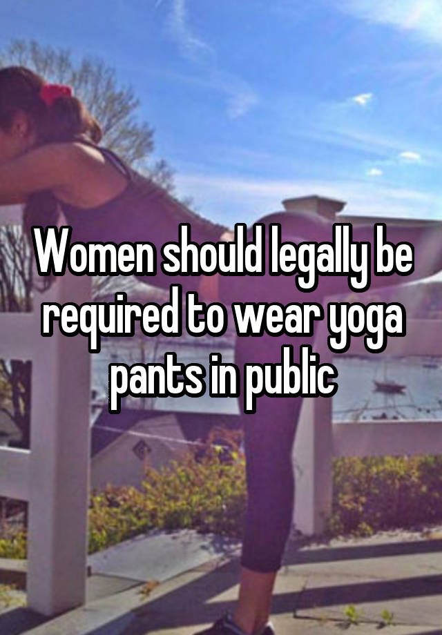 Women should legally be required to wear yoga pants in public