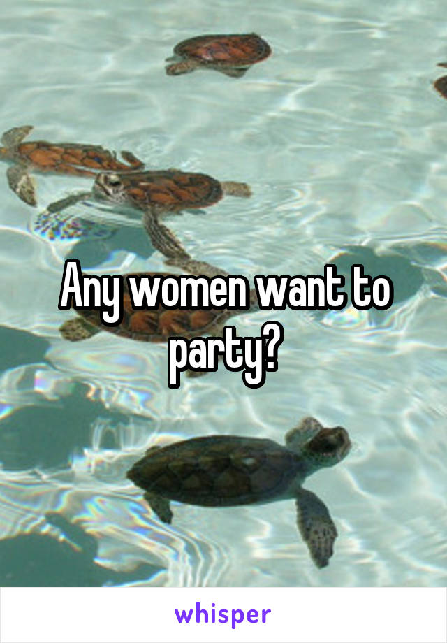 Any women want to party?
