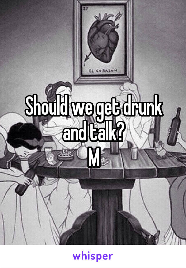 Should we get drunk and talk?
M