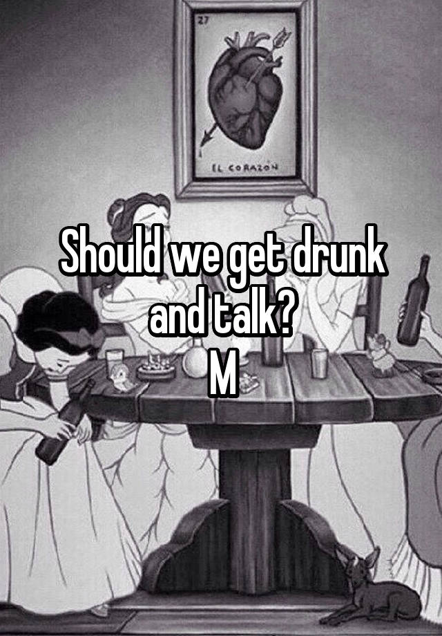 Should we get drunk and talk?
M