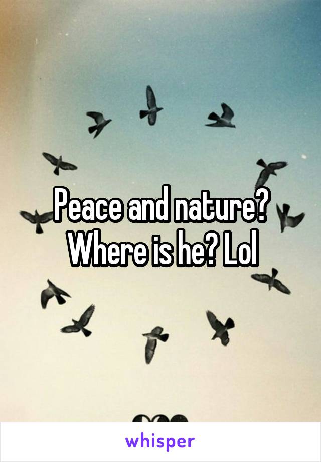 Peace and nature? Where is he? Lol