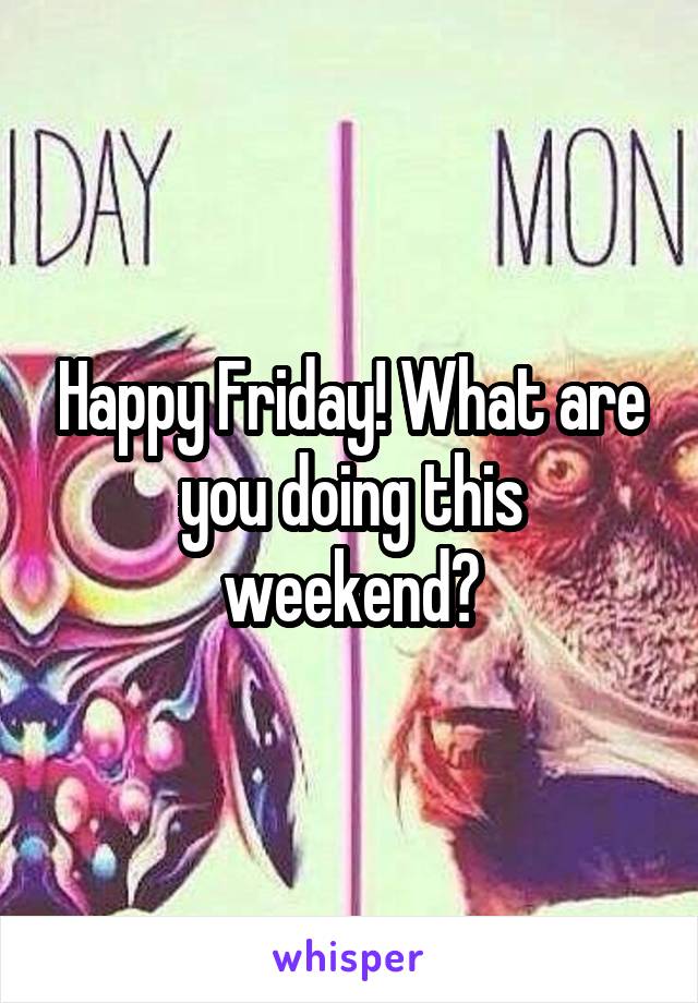 Happy Friday! What are you doing this weekend?