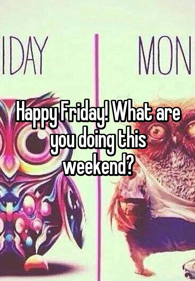 Happy Friday! What are you doing this weekend?