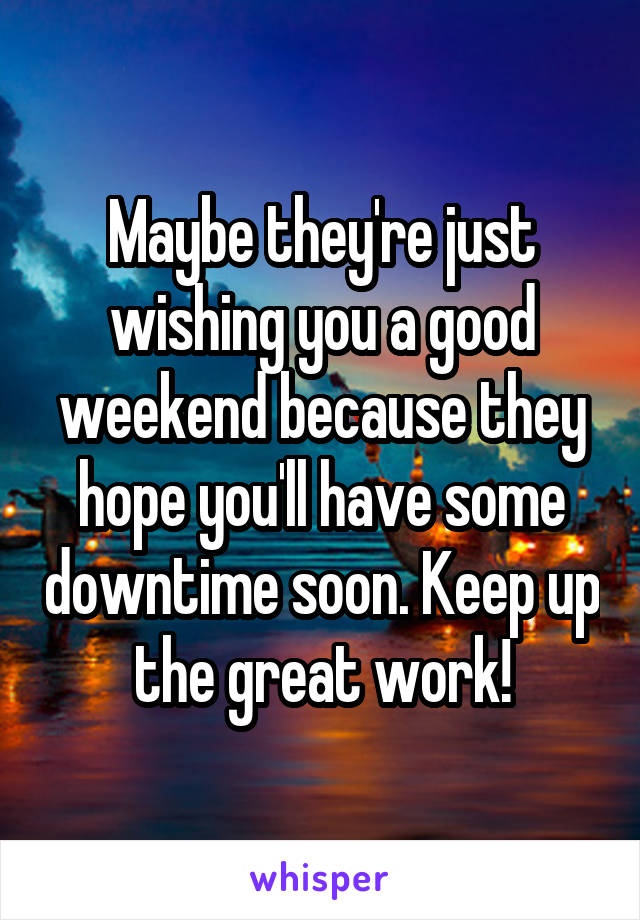 Maybe they're just wishing you a good weekend because they hope you'll have some downtime soon. Keep up the great work!