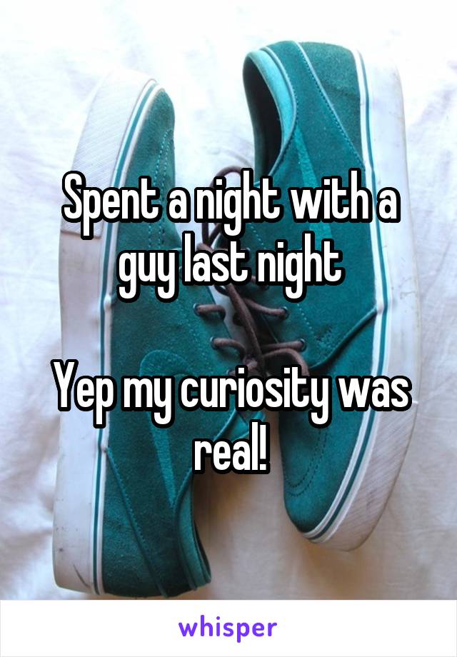 Spent a night with a guy last night

Yep my curiosity was real!