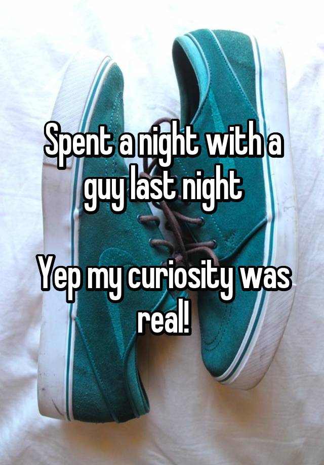 Spent a night with a guy last night

Yep my curiosity was real!