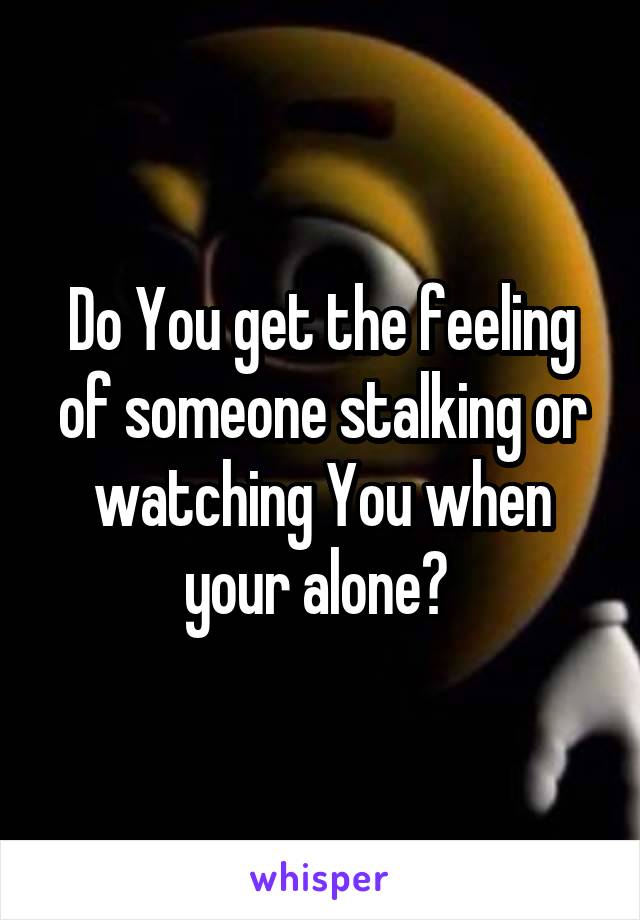 Do You get the feeling of someone stalking or watching You when your alone? 