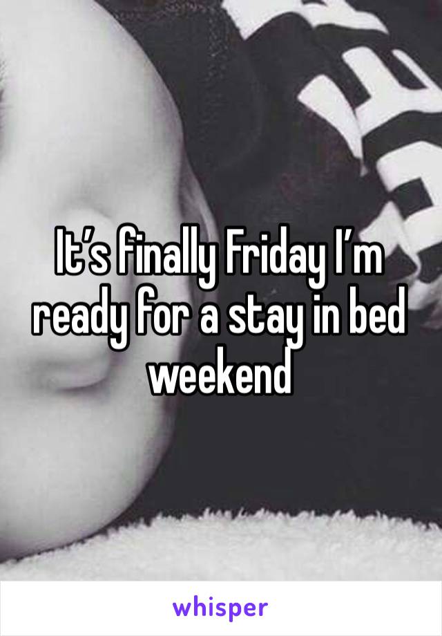 It’s finally Friday I’m ready for a stay in bed weekend