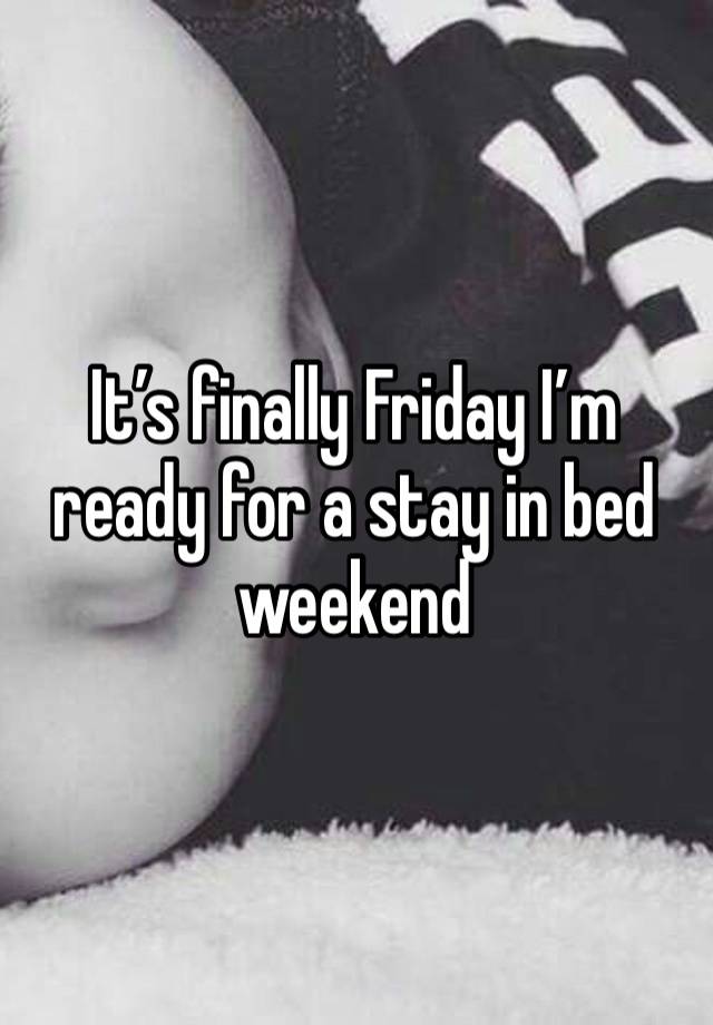 It’s finally Friday I’m ready for a stay in bed weekend