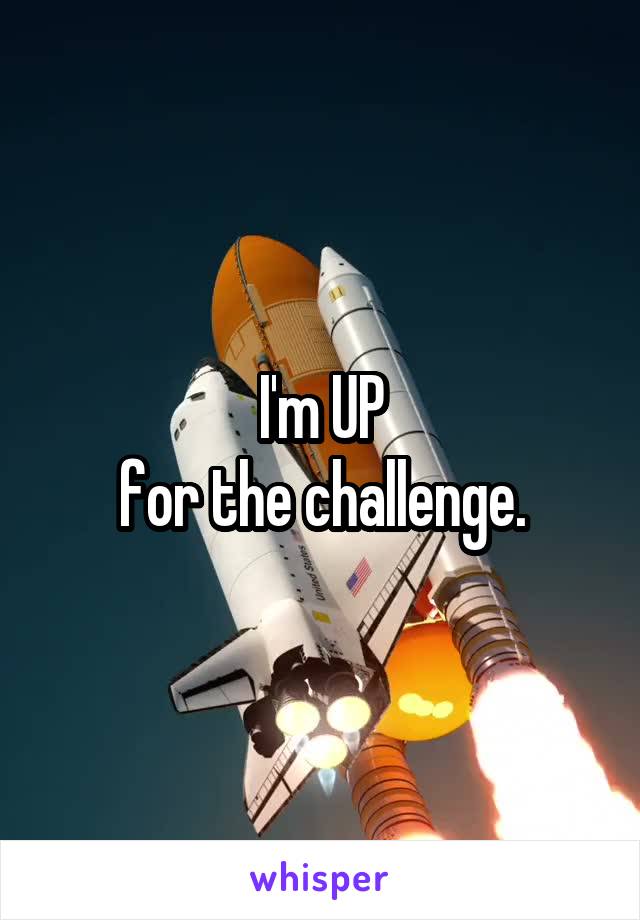 I'm UP
for the challenge.