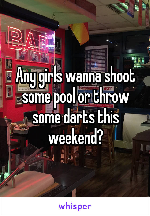 Any girls wanna shoot some pool or throw some darts this weekend?