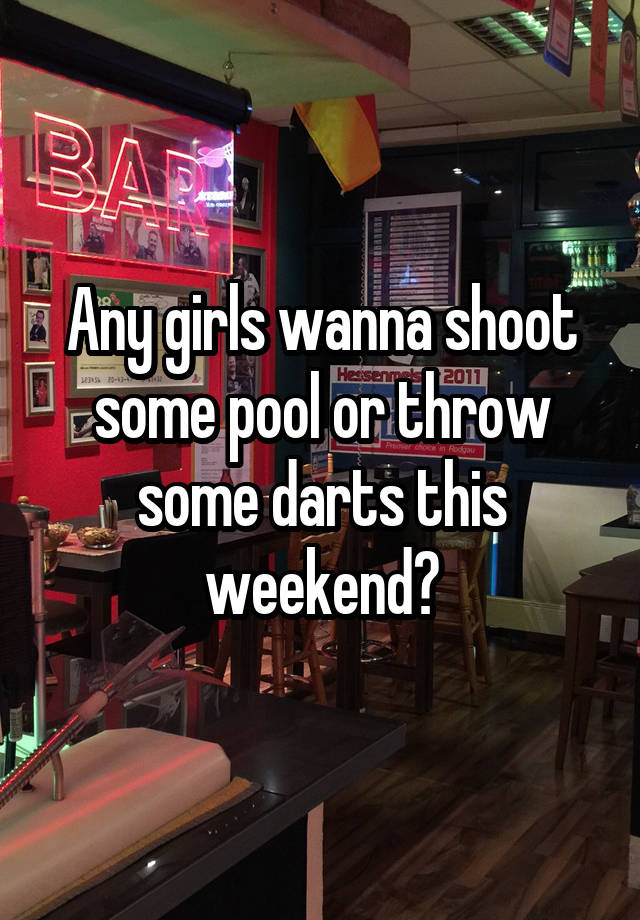 Any girls wanna shoot some pool or throw some darts this weekend?