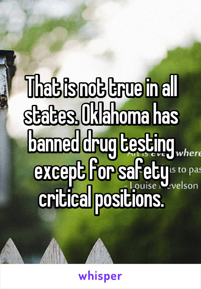 That is not true in all states. Oklahoma has banned drug testing except for safety critical positions.