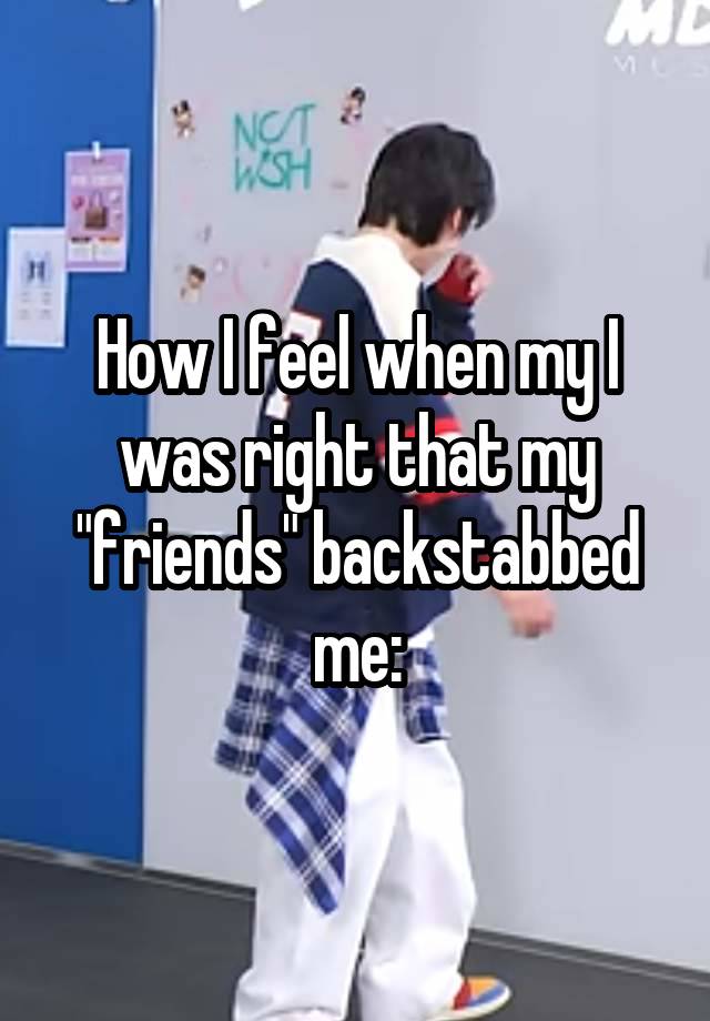 How I feel when my I was right that my "friends" backstabbed me: