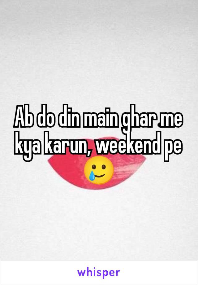 Ab do din main ghar me kya karun, weekend pe🥲