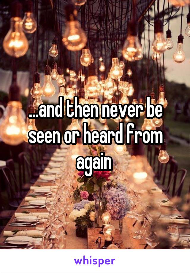 ...and then never be seen or heard from again 