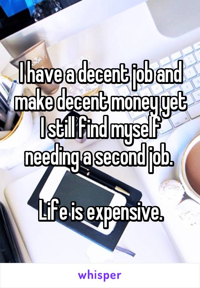 I have a decent job and make decent money yet I still find myself needing a second job. 

Life is expensive.