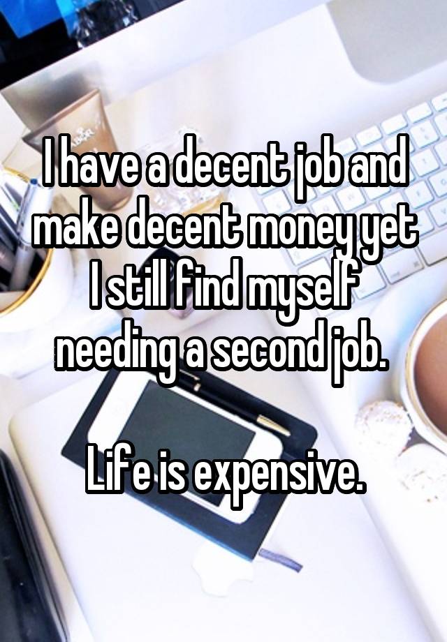 I have a decent job and make decent money yet I still find myself needing a second job. 

Life is expensive.