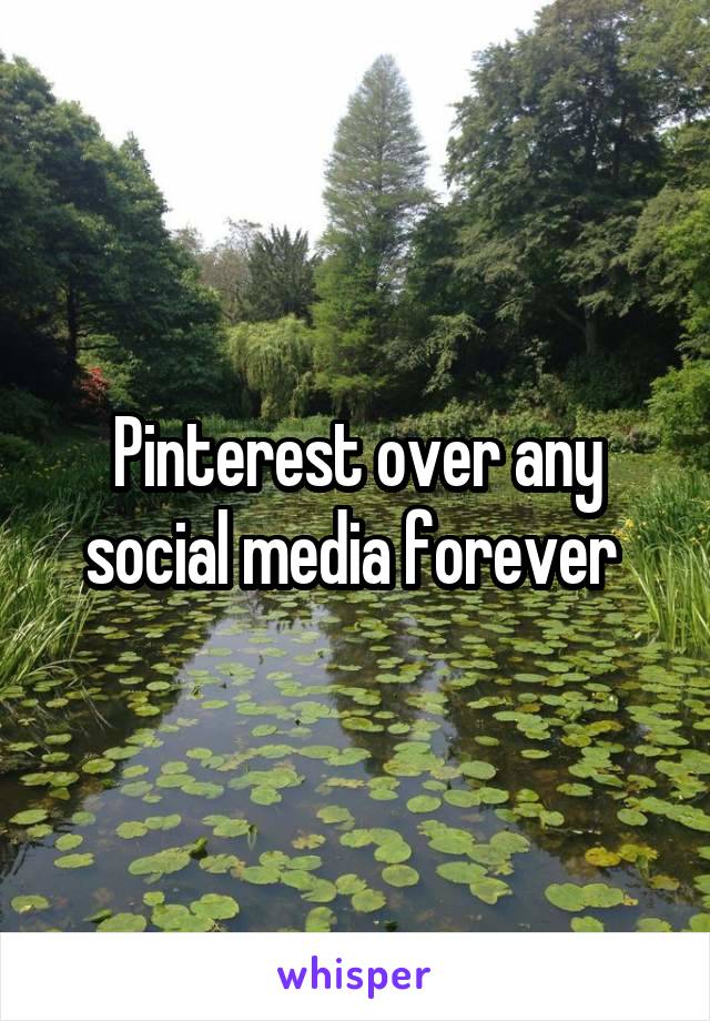 Pinterest over any social media forever 