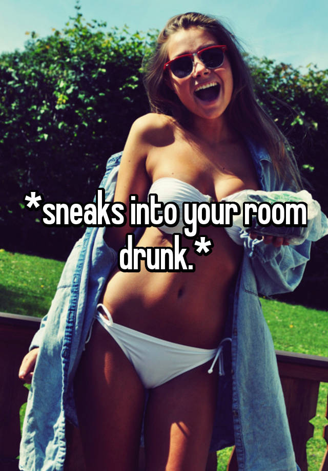 *sneaks into your room drunk.*