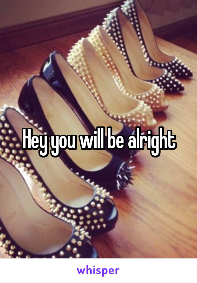 Hey you will be alright