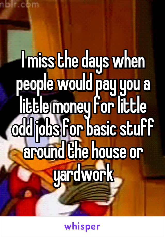 I miss the days when people would pay you a little money for little odd jobs for basic stuff around the house or yardwork