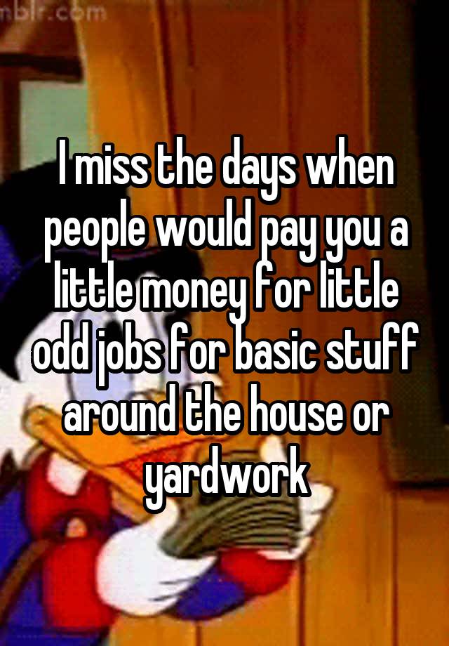 I miss the days when people would pay you a little money for little odd jobs for basic stuff around the house or yardwork