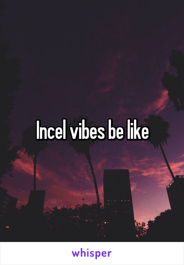 Incel vibes be like