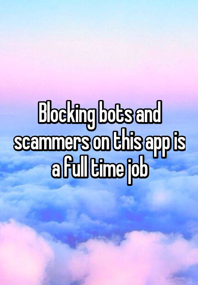  Blocking bots and scammers on this app is a full time job