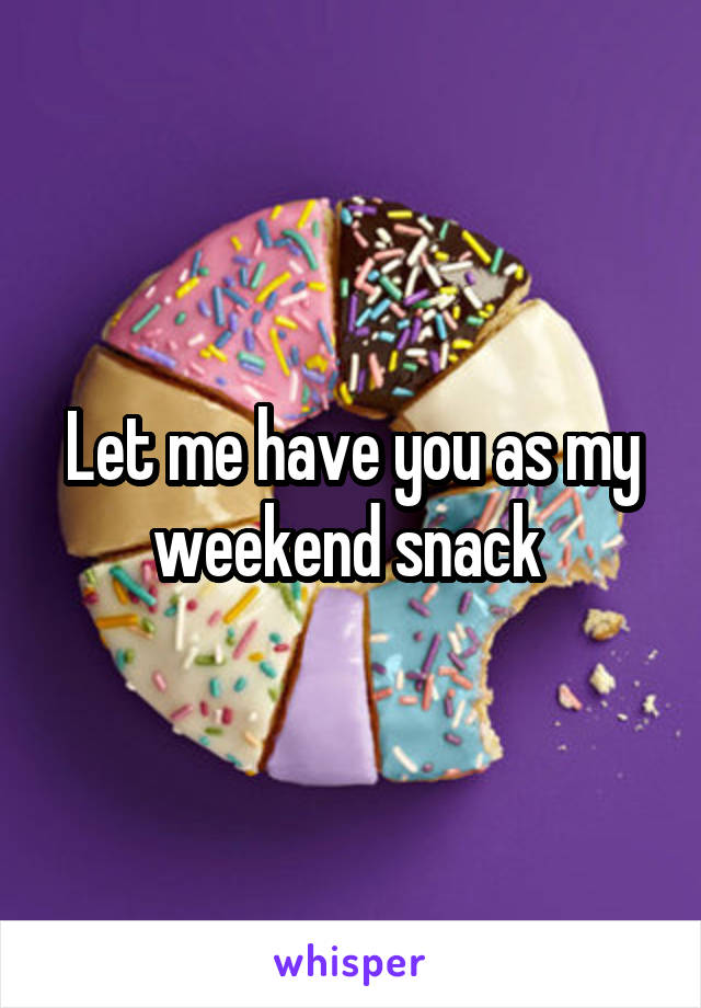 Let me have you as my weekend snack 