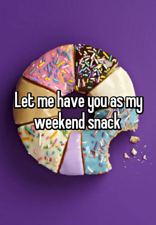 Let me have you as my weekend snack 