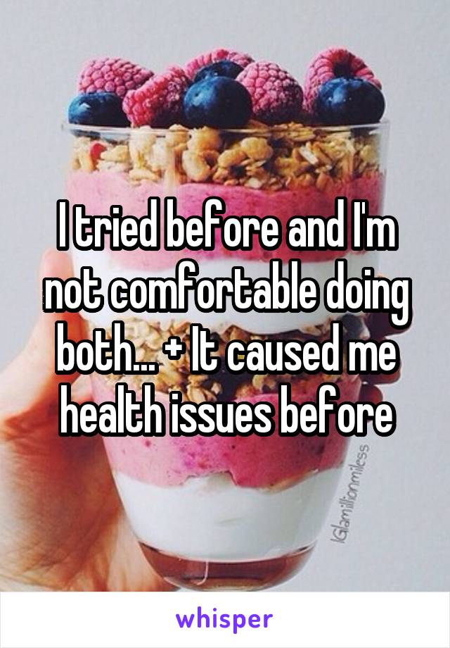 I tried before and I'm not comfortable doing both... + It caused me health issues before