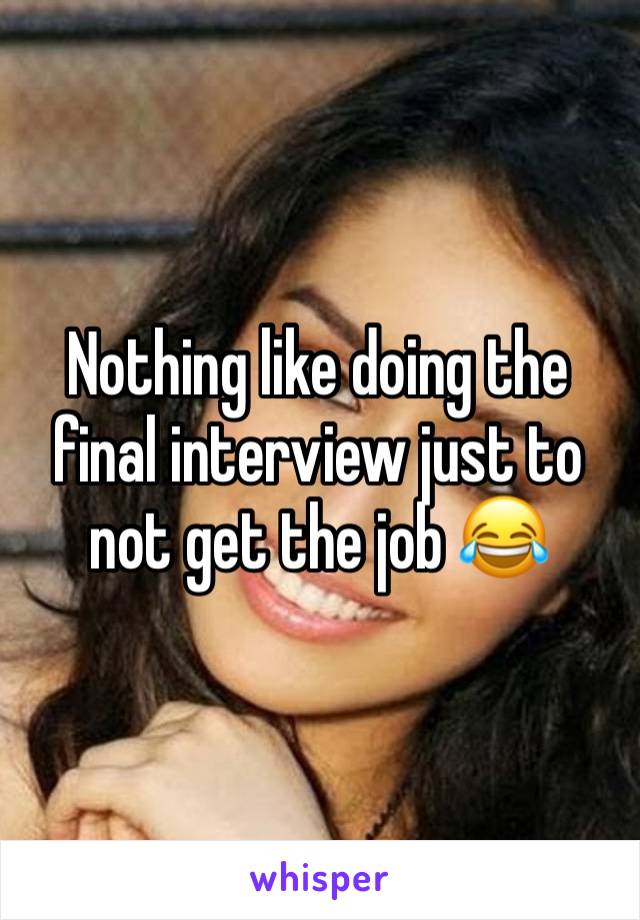 Nothing like doing the final interview just to not get the job 😂