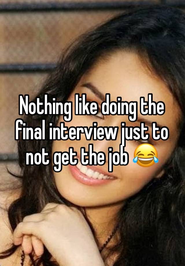 Nothing like doing the final interview just to not get the job 😂