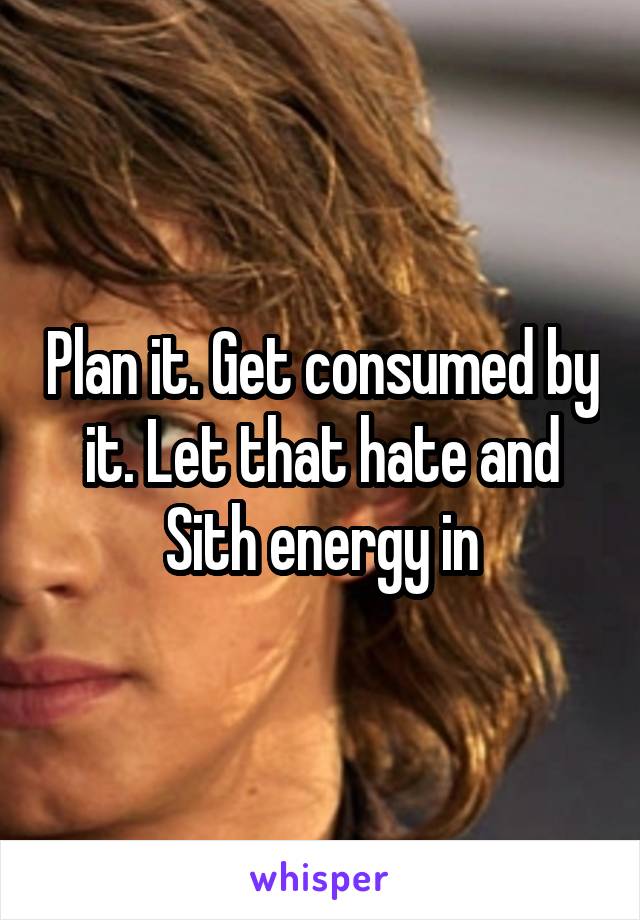 Plan it. Get consumed by it. Let that hate and Sith energy in