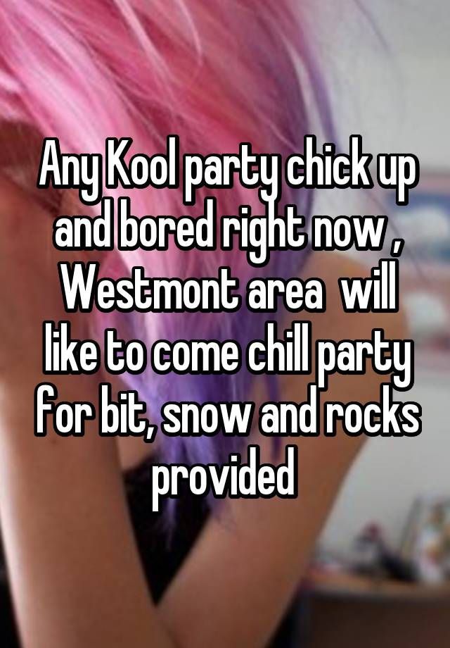 Any Kool party chick up and bored right now , Westmont area  will like to come chill party for bit, snow and rocks provided 
