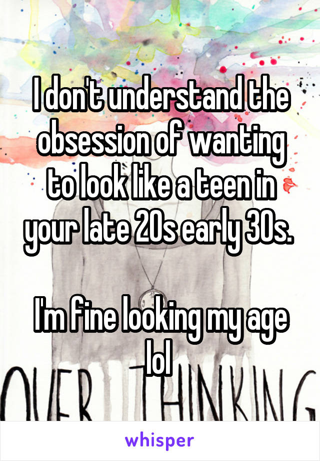 I don't understand the obsession of wanting to look like a teen in your late 20s early 30s. 

I'm fine looking my age lol 