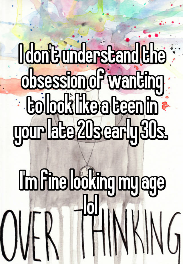 I don't understand the obsession of wanting to look like a teen in your late 20s early 30s. 

I'm fine looking my age lol 