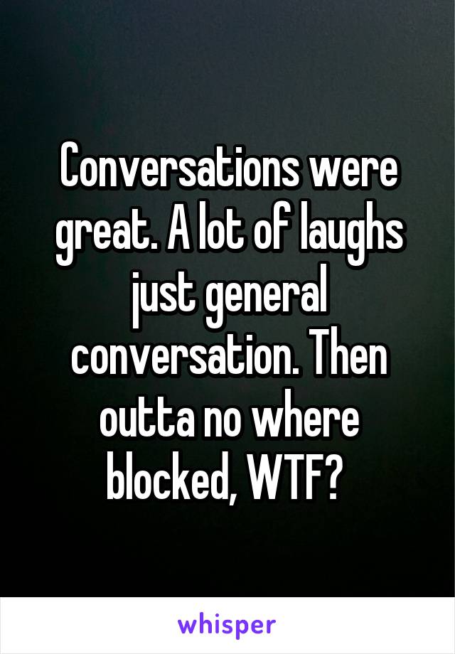 Conversations were great. A lot of laughs just general conversation. Then outta no where blocked, WTF? 