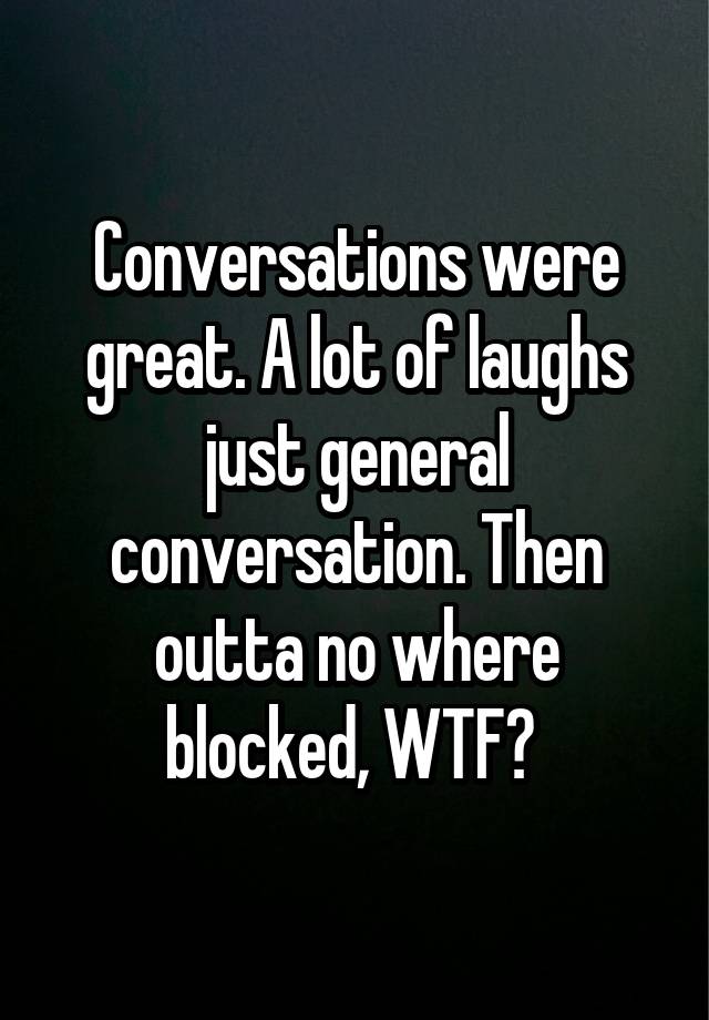 Conversations were great. A lot of laughs just general conversation. Then outta no where blocked, WTF? 