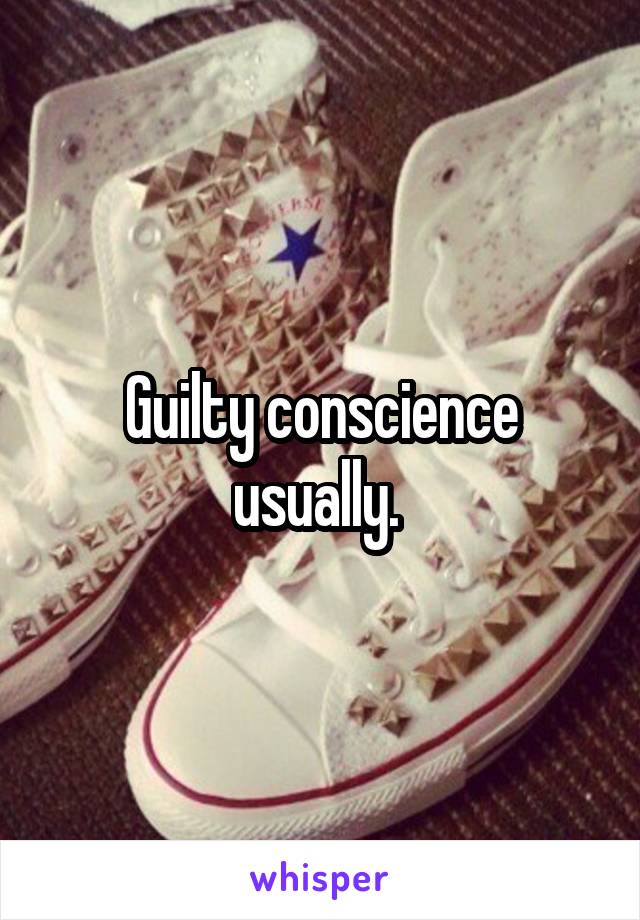 Guilty conscience usually. 