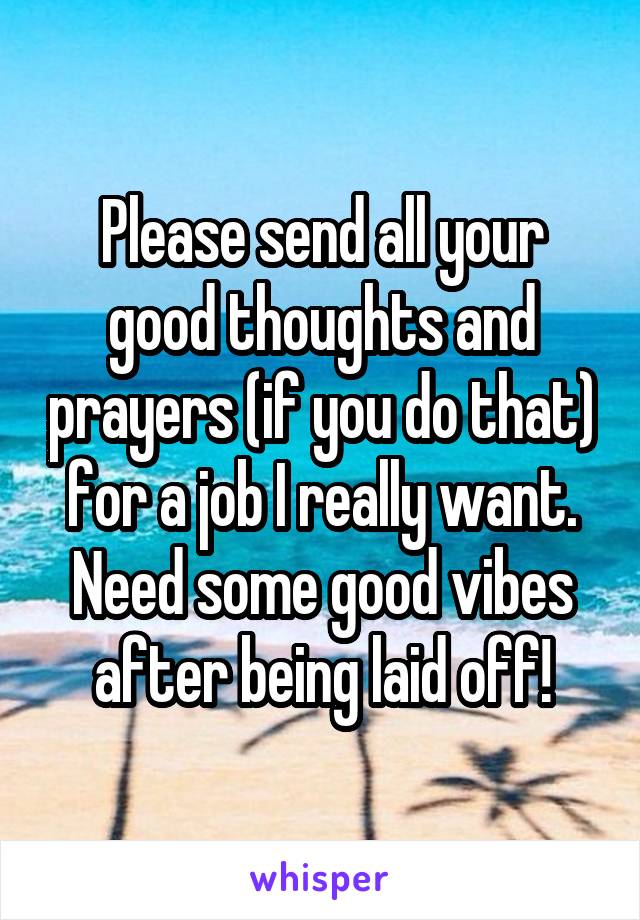 Please send all your good thoughts and prayers (if you do that) for a job I really want. Need some good vibes after being laid off!