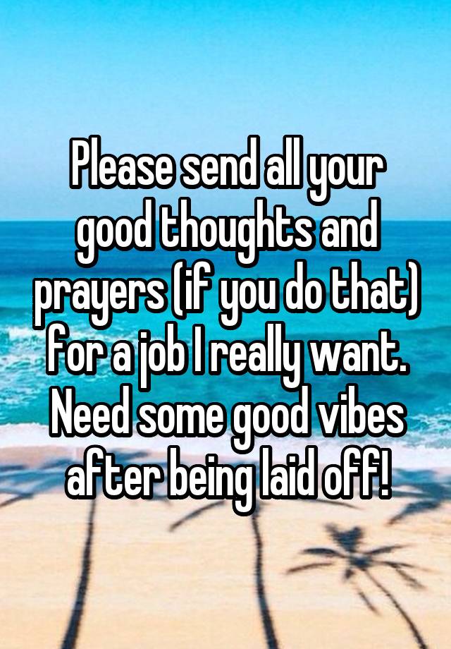 Please send all your good thoughts and prayers (if you do that) for a job I really want. Need some good vibes after being laid off!