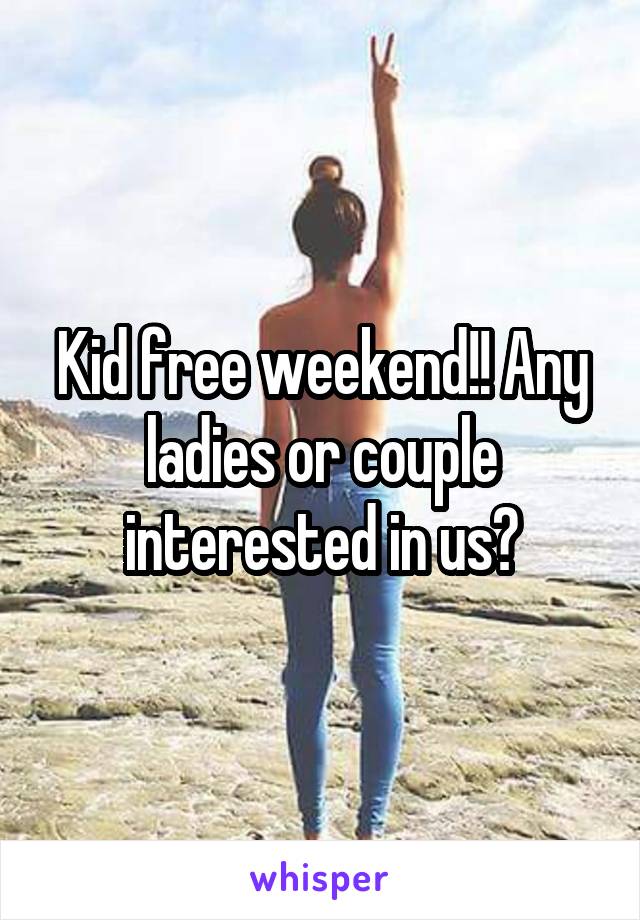 Kid free weekend!! Any ladies or couple interested in us?