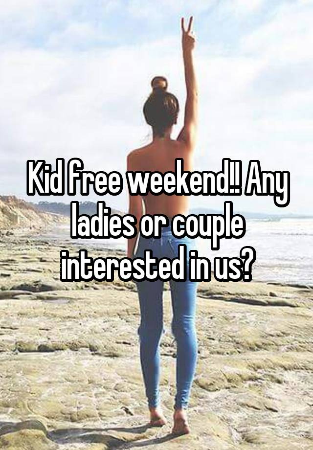 Kid free weekend!! Any ladies or couple interested in us?