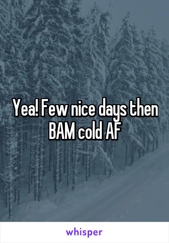 Yea! Few nice days then BAM cold AF